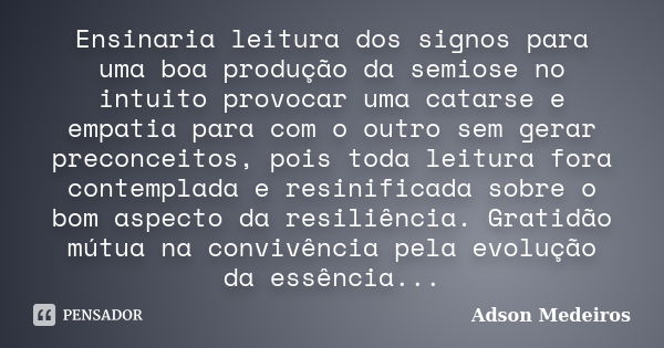 Ensinaria leitura dos signos para uma boa produção da semiose no intuito provocar uma catarse e empatia para com o outro sem gerar preconceitos, pois toda leitu... Frase de Adson Medeiros.