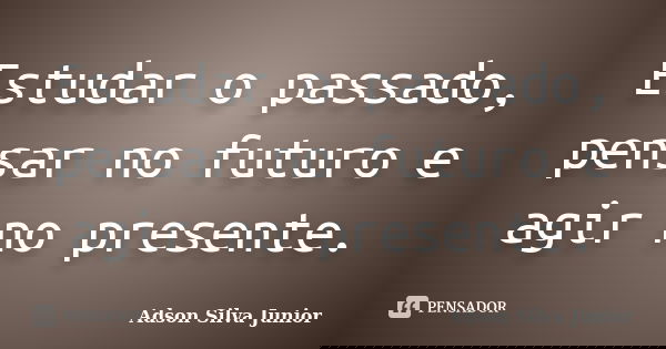 Estudar o passado, pensar no futuro e agir no presente.... Frase de Adson Silva Junior.