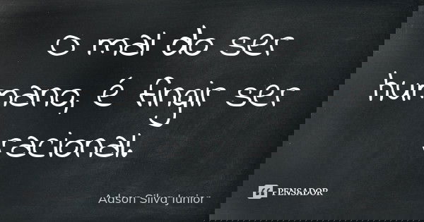 O mal do ser humano, é fingir ser racional.... Frase de Adson Silva Junior.