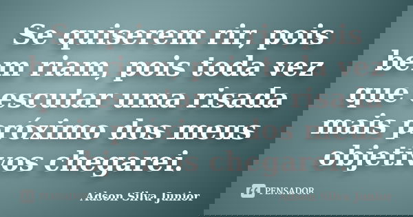 Se quiserem rir, pois bem riam, pois toda vez que escutar uma risada mais próximo dos meus objetivos chegarei.... Frase de Adson Silva Junior.