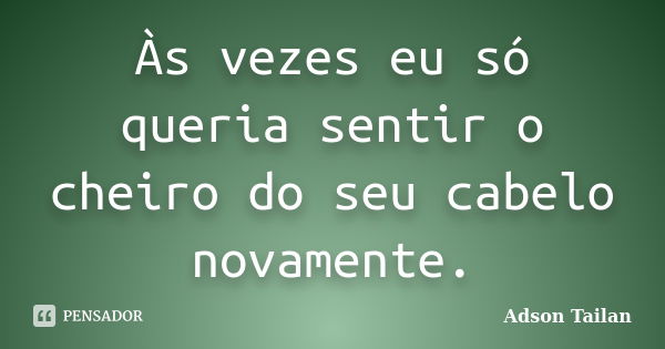 Às vezes eu só queria sentir o cheiro do seu cabelo novamente.... Frase de Adson Tailan.