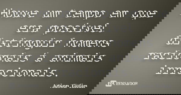 Houve um tempo em que era possível distinguir homens racionais á animais irracionais.... Frase de Adson Tailan.