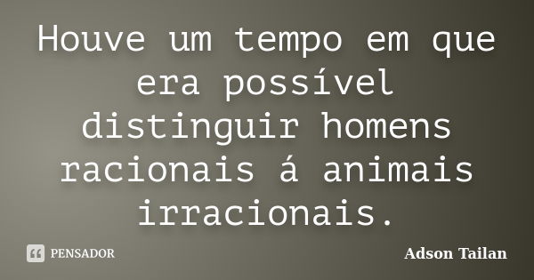 Houve um tempo em que era possível distinguir homens racionais á animais irracionais.... Frase de Adson Tailan.