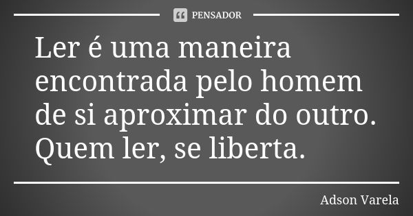 Ler é uma maneira encontrada pelo homem de si aproximar do outro. Quem ler, se liberta.... Frase de Adson Varela.