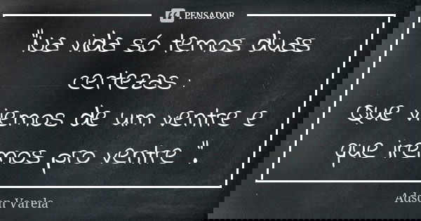 "Na vida só temos duas certezas : Que viemos de um ventre e que iremos pro ventre ".... Frase de Adson Varela.