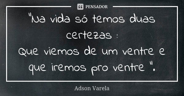 "Na vida só temos duas certezas : Que viemos de um ventre e que iremos pro ventre ".... Frase de Adson Varela.