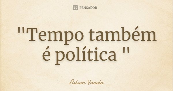 "Tempo também é política "... Frase de Adson Varela.