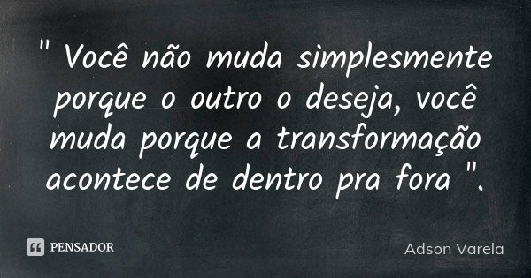 " Você não muda simplesmente porque o outro o deseja, você muda porque a transformação acontece de dentro pra fora ".... Frase de Adson Varela.