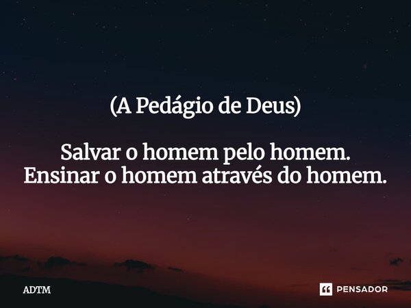 ⁠(A Pedágio de Deus) Salvar o homem pelo homem. Ensinar o homem através do homem.... Frase de ADTM.