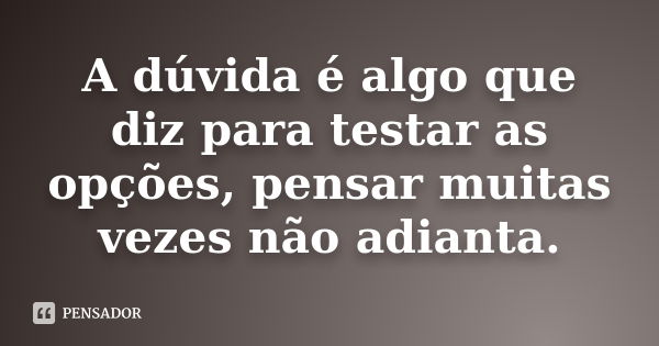 A dúvida é algo que diz para testar as opções, pensar muitas vezes não adianta.