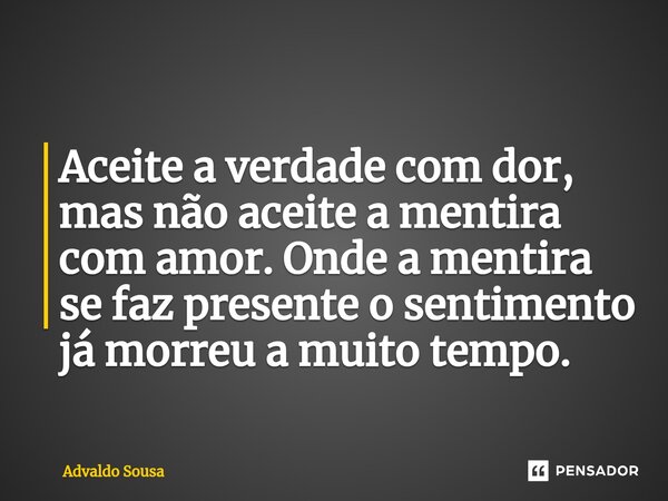 ⁠Aceite a verdade com dor, mas não aceite a mentira com amor. Onde a mentira se faz presente o sentimento já morreu a muito tempo.... Frase de Advaldo Sousa.