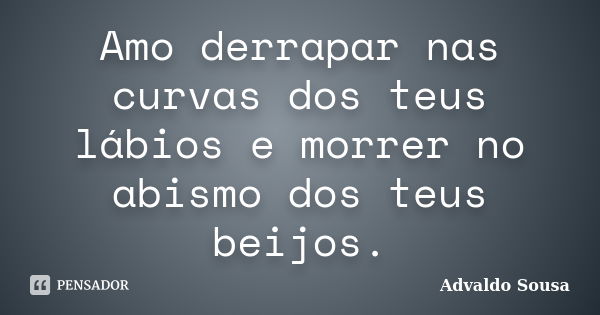 Amo derrapar nas curvas dos teus lábios e morrer no abismo dos teus beijos.... Frase de Advaldo Sousa.