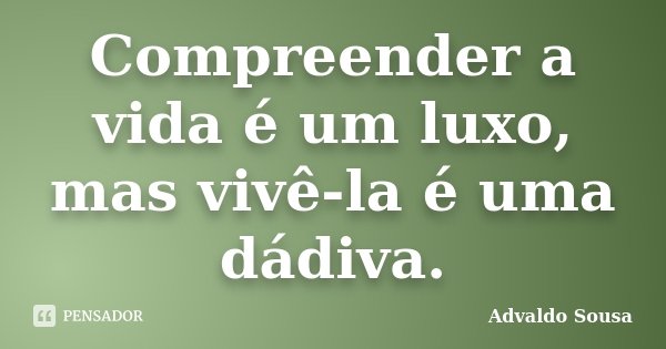 Compreender a vida é um luxo, mas vivê-la é uma dádiva.... Frase de Advaldo Sousa.