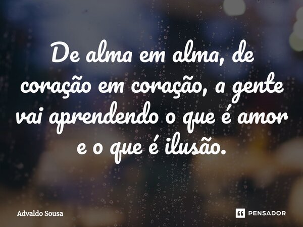 ⁠De alma em alma, de coração em coração, a gente vai aprendendo o que é amor e o que é ilusão.... Frase de Advaldo Sousa.