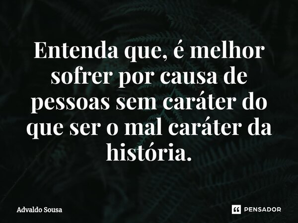 ⁠Entenda que, é melhor sofrer por causa de pessoas sem caráter do que ser o mal caráter da história.... Frase de Advaldo Sousa.