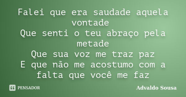 Falei que era saudade aquela vontade Que senti o teu abraço pela metade Que sua voz me traz paz E que não me acostumo com a falta que você me faz... Frase de Advaldo Sousa.