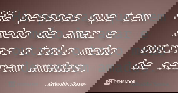 Há pessoas que tem medo de amar e outras o tolo medo de serem amadas.... Frase de Advaldo Sousa.