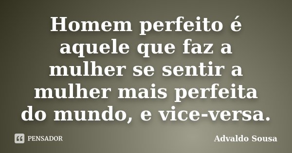 Homem perfeito é aquele que faz a mulher se sentir a mulher mais perfeita do mundo, e vice-versa.... Frase de Advaldo Sousa.