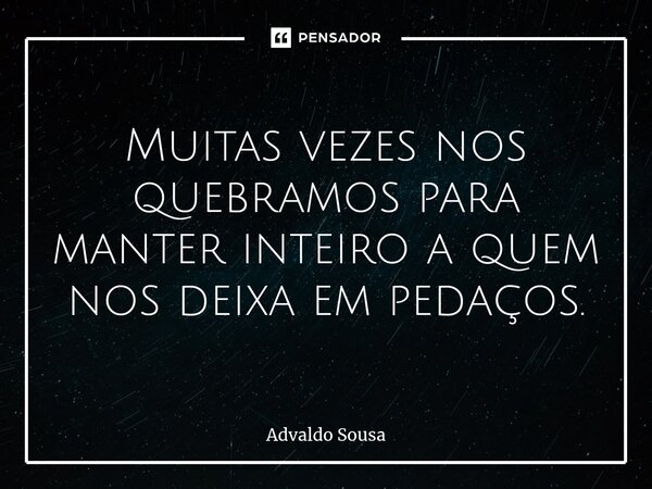 ⁠Muitas vezes nos quebramos para manter inteiro a quem nos deixa em pedaços.... Frase de Advaldo Sousa.