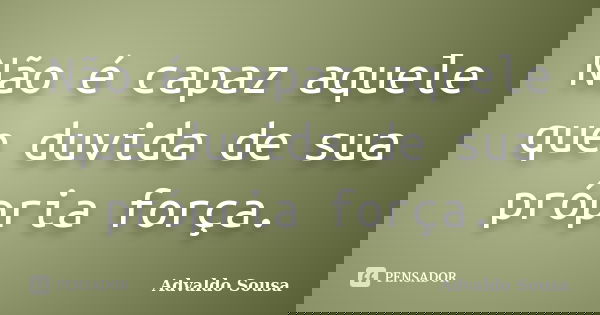 Não é capaz aquele que duvida de sua própria força.... Frase de Advaldo Sousa.