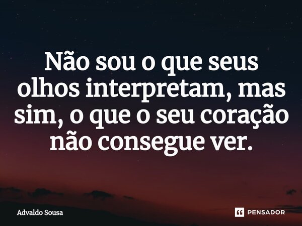 ⁠Não sou o que seus olhos interpretam, mas sim, o que o seu coração não consegue ver.... Frase de Advaldo Sousa.