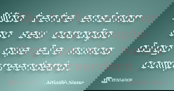 Não tente ensinar ao seu coração algo que ele nunca compreenderá.... Frase de Advaldo Sousa.