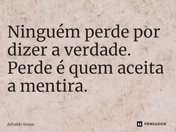 ⁠Ninguém perde por dizer a verdade. Perde é quem aceita a mentira.... Frase de Advaldo Sousa.