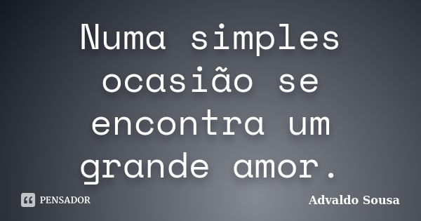 Numa simples ocasião se encontra um grande amor.... Frase de Advaldo Sousa.