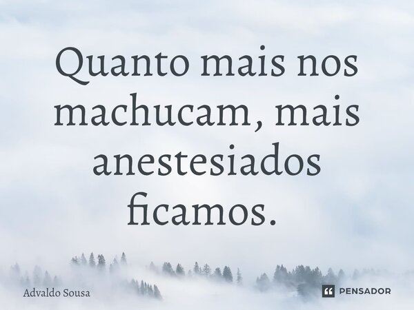 Quanto mais nos machucam, mais anestesiados ficamos. ⁠... Frase de Advaldo Sousa.