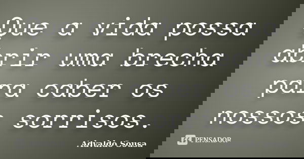 Que a vida possa abrir uma brecha para caber os nossos sorrisos.... Frase de Advaldo Sousa.