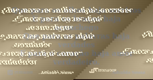 Que para os olhos haja sorrisos E para os braços haja aconchego Que para as palavras haja verdades E para o coração haja amor verdadeiro.... Frase de Advaldo Sousa.