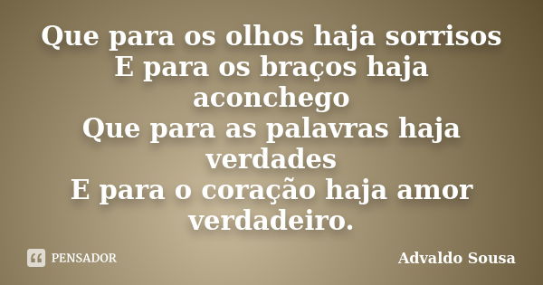 Que para os olhos haja sorrisos E para os braços haja aconchego Que para as palavras haja verdades E para o coração haja amor verdadeiro.... Frase de Advaldo Sousa.