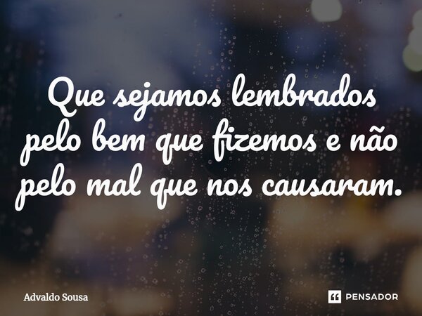 ⁠Que sejamos lembrados pelo bem que fizemos e não pelo mal que nos causaram.... Frase de Advaldo Sousa.