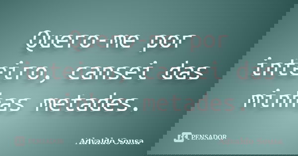 Quero-me por inteiro, cansei das minhas metades.... Frase de Advaldo Sousa.