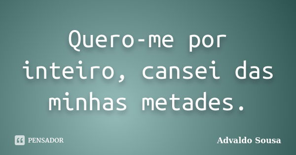 Quero-me por inteiro, cansei das minhas metades.... Frase de Advaldo Sousa.