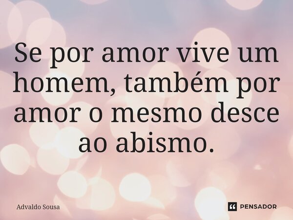 ⁠Se por amor vive um homem, também por amor o mesmo desce ao abismo.... Frase de Advaldo Sousa.