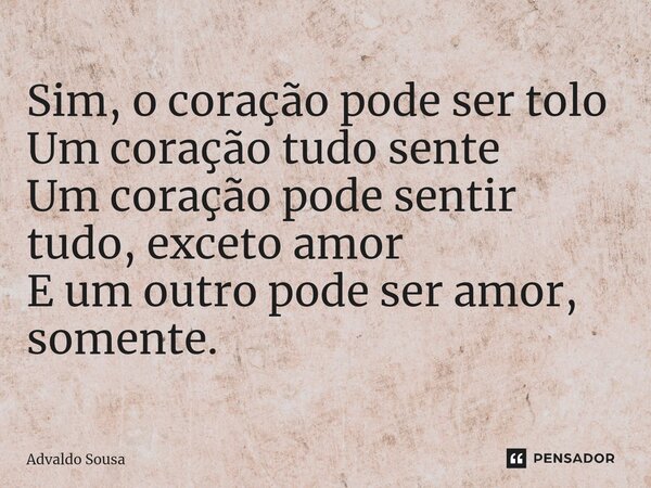 ⁠Sim, o coração pode ser tolo Um coração tudo sente Um coração pode sentir tudo, exceto amor E um outro pode ser amor, somente.... Frase de Advaldo Sousa.