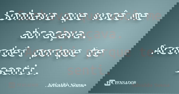 Sonhava que você me abraçava. Acordei porque te senti.... Frase de Advaldo Sousa.