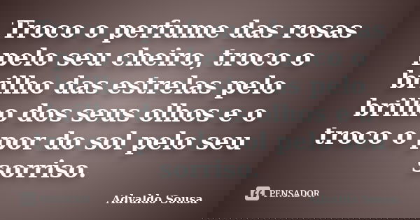 Troco o perfume das rosas pelo seu aroma, as estrelas pelo brilho dos seus olhos e o pôr do sol pelo seu sorriso.... Frase de Advaldo Sousa.