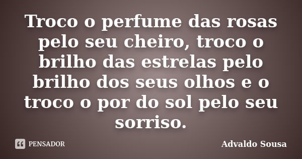 Troco o perfume das rosas pelo seu aroma, as estrelas pelo brilho dos seus olhos e o pôr do sol pelo seu sorriso.... Frase de Advaldo Sousa.