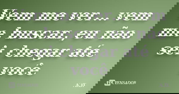 Vem me ver… vem me buscar, eu não sei chegar até você... Frase de A.D.
