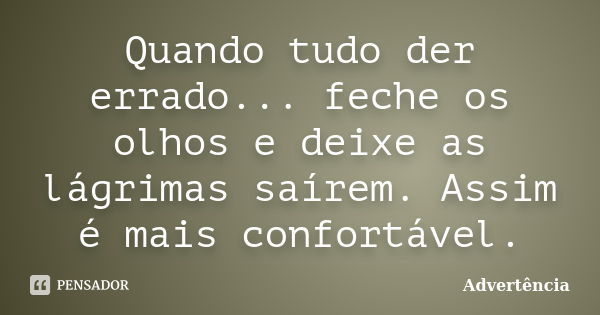 Quando tudo der errado... feche os olhos e deixe as lágrimas saírem. Assim é mais confortável.... Frase de Advertência.