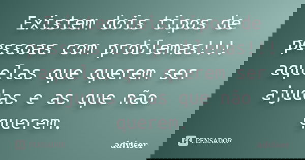 Existem dois tipos de pessoas com problemas!!! aquelas que querem ser ajudas e as que não querem.... Frase de adviser.