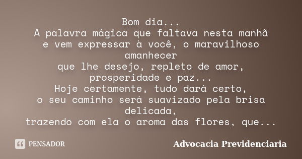 Bom dia... A palavra mágica que faltava nesta manhã e vem expressar à você, o maravilhoso amanhecer que lhe desejo, repleto de amor, prosperidade e paz... Hoje ... Frase de Advocacia Previdenciaria.