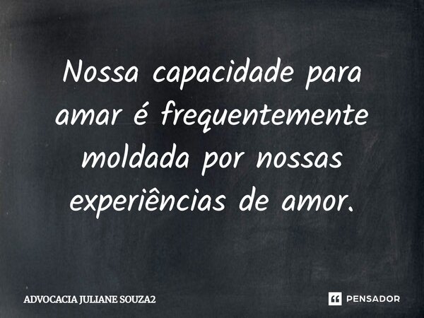 ⁠Nossa capacidade para amar é frequentemente moldada por nossas experiências de amor.... Frase de ADVOCACIA JULIANE SOUZA2.