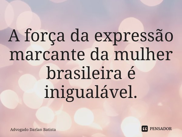 ⁠A força da expressão marcante da mulher brasileira é inigualável.... Frase de Advogado Darlan Batista.