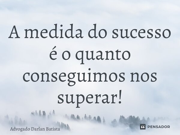 ⁠A medida do sucesso é o quanto conseguimos nos superar!... Frase de Advogado Darlan Batista.