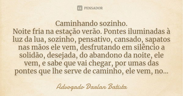 Caminhando sozinho. Noite fria na estação verão. Pontes iluminadas à luz da lua, sozinho, pensativo, cansado, sapatos nas mãos ele vem, desfrutando em silêncio ... Frase de Advogado Darlan Batista.