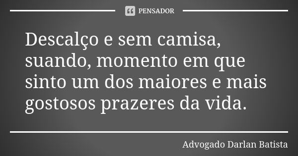 Descalço e sem camisa, suando, momento em que sinto um dos maiores e mais gostosos prazeres da vida.... Frase de Advogado Darlan Batista.