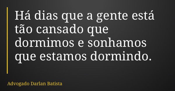 Há dias que a gente está tão cansado que dormimos e sonhamos que estamos dormindo.... Frase de Advogado Darlan Batista.